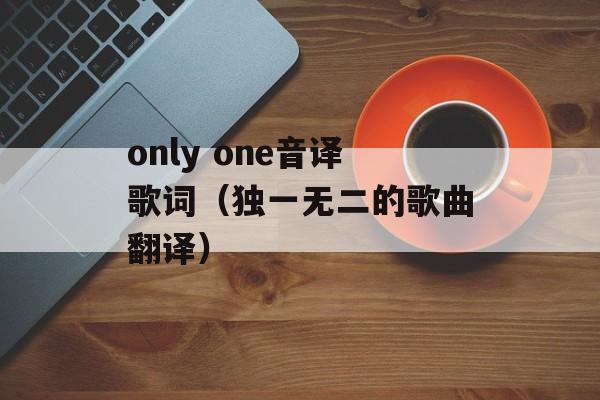 only one音译歌词（独一无二的歌曲翻译）-第1张图片-居家生活