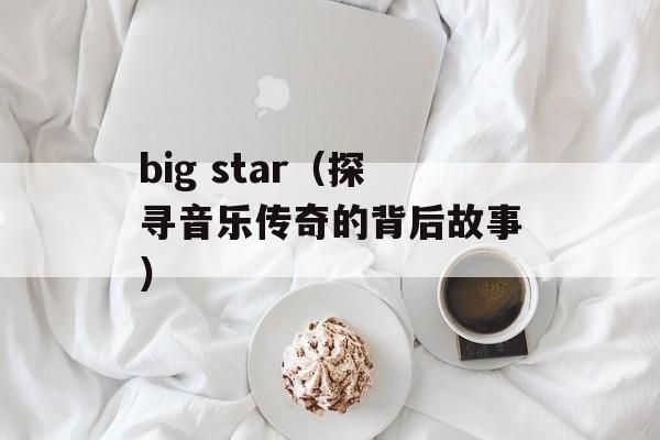 big star（探寻音乐传奇的背后故事）-第1张图片-居家生活