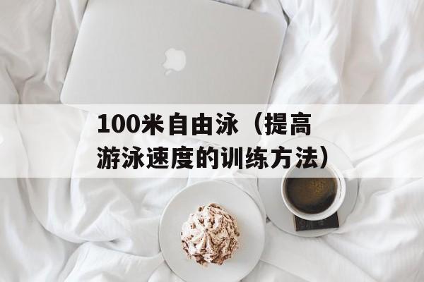 100米自由泳（提高游泳速度的训练方法）-第1张图片-居家生活