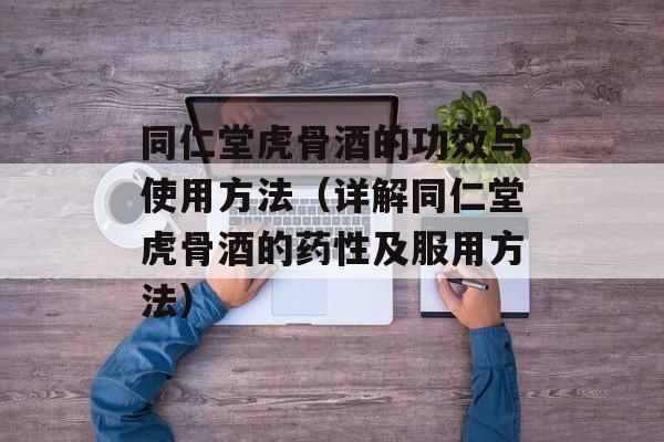 同仁堂虎骨酒的功效与使用方法（详解同仁堂虎骨酒的药性及服用方法）-第1张图片-居家生活
