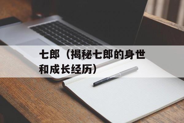 七郎（揭秘七郎的身世和成长经历）-第1张图片-居家生活