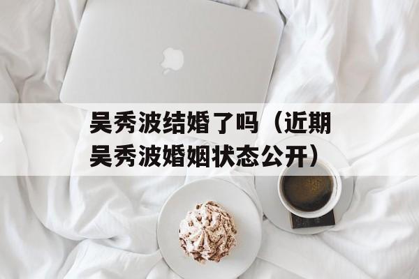 吴秀波结婚了吗（近期吴秀波婚姻状态公开）-第1张图片-居家生活