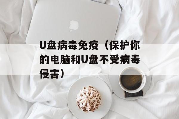U盘病毒免疫（保护你的电脑和U盘不受病毒侵害）-第1张图片-居家生活