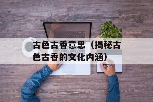 古色古香意思（揭秘古色古香的文化内涵）-第1张图片-居家生活