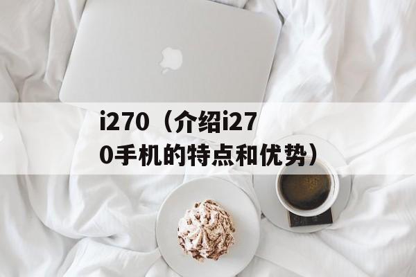 i270（介绍i270手机的特点和优势）-第1张图片-居家生活
