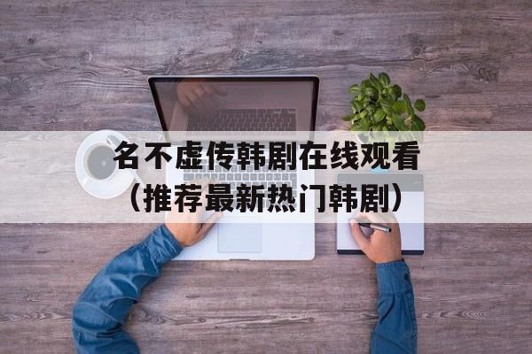 名不虚传韩剧在线观看（推荐最新热门韩剧）-第1张图片-居家生活