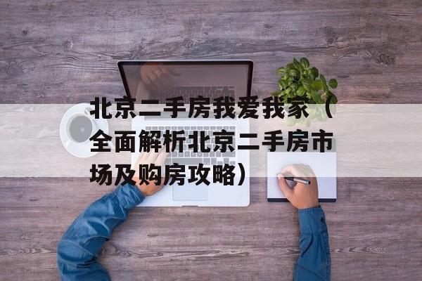 北京二手房我爱我家（全面解析北京二手房市场及购房攻略）-第1张图片-居家生活