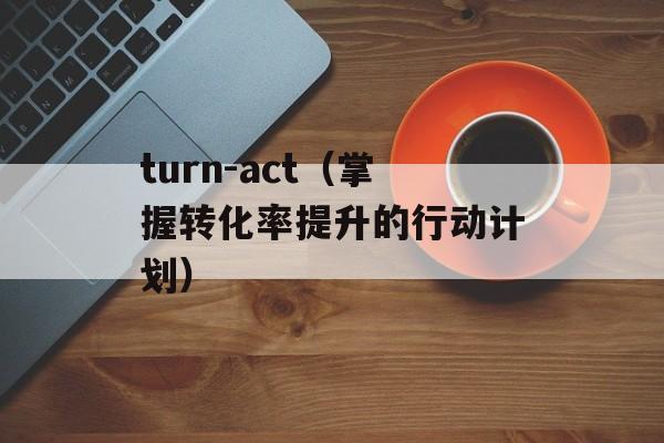 turn-act（掌握转化率提升的行动计划）-第1张图片-居家生活