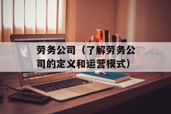 劳务公司（了解劳务公司的定义和运营模式）-第1张图片-居家生活