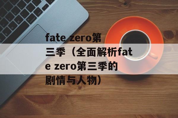 fate zero第三季（全面解析fate zero第三季的剧情与人物）-第1张图片-居家生活