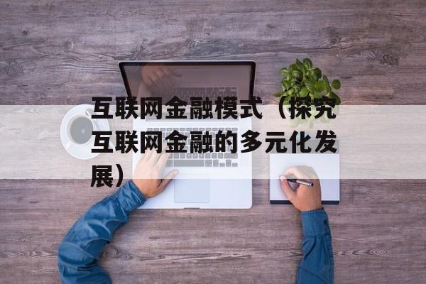 互联网金融模式（探究互联网金融的多元化发展）-第1张图片-居家生活