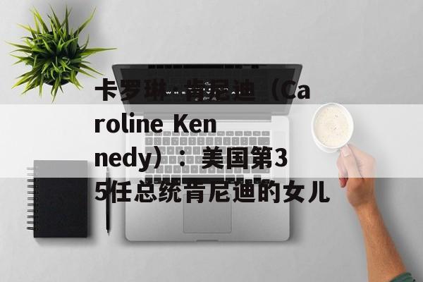 卡罗琳·肯尼迪（Caroline Kennedy）：美国第35任总统肯尼迪的女儿-第1张图片-居家生活