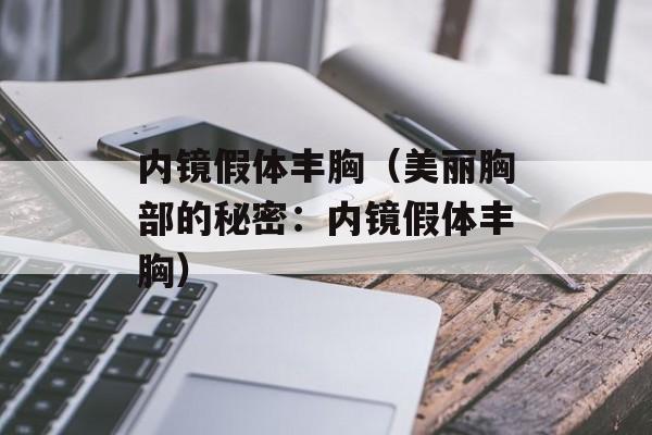 内镜假体丰胸（美丽胸部的秘密：内镜假体丰胸）-第1张图片-居家生活