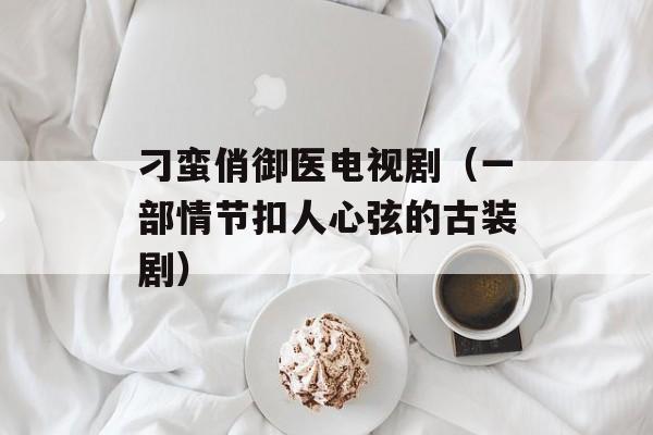 刁蛮俏御医电视剧（一部情节扣人心弦的古装剧）-第1张图片-居家生活