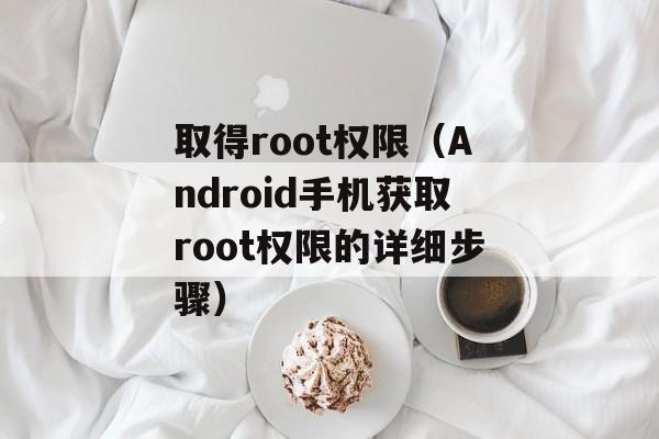 取得root权限（Android手机获取root权限的详细步骤）-第1张图片-居家生活