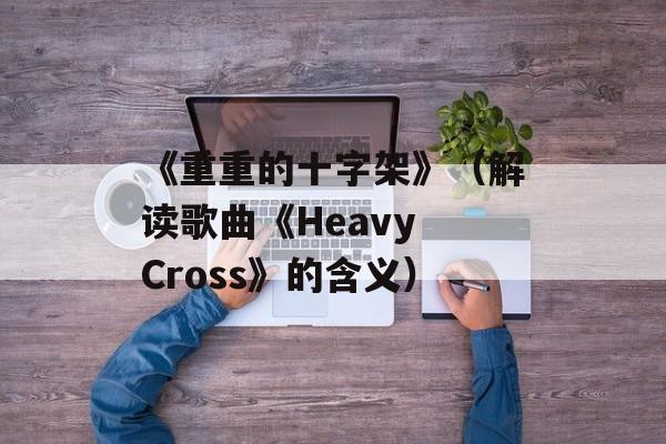《重重的十字架》（解读歌曲《Heavy Cross》的含义）-第1张图片-居家生活