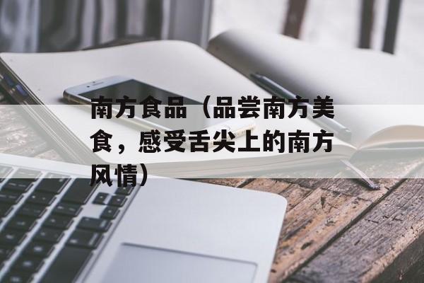 南方食品（品尝南方美食，感受舌尖上的南方风情）-第1张图片-居家生活