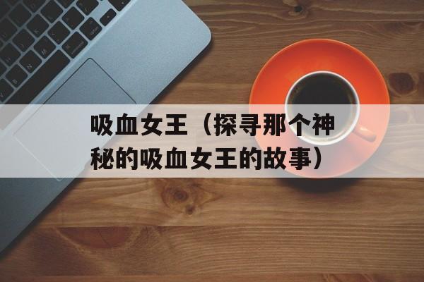 吸血女王（探寻那个神秘的吸血女王的故事）-第1张图片-居家生活