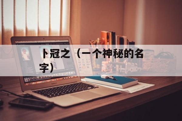 卜冠之（一个神秘的名字）-第1张图片-居家生活
