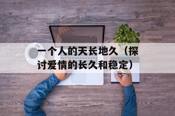 一个人的天长地久（探讨爱情的长久和稳定）-第1张图片-居家生活