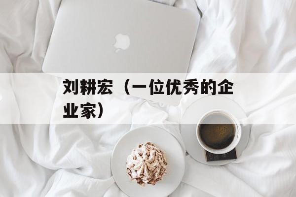 刘耕宏（一位优秀的企业家）-第1张图片-居家生活