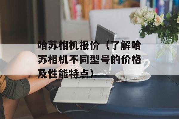 哈苏相机报价（了解哈苏相机不同型号的价格及性能特点）-第1张图片-居家生活