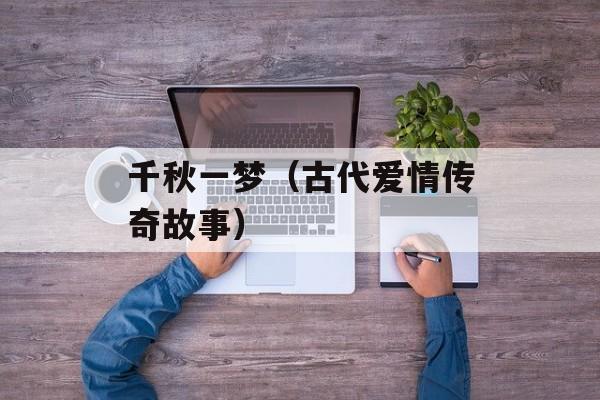 千秋一梦（古代爱情传奇故事）-第1张图片-居家生活