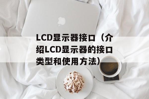 LCD显示器接口（介绍LCD显示器的接口类型和使用方法）-第1张图片-居家生活