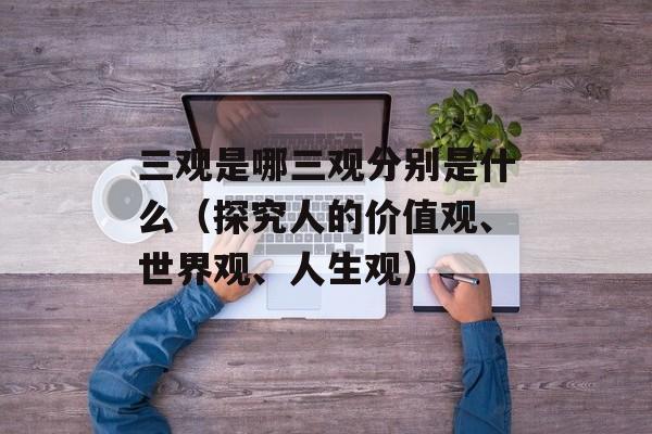 三观是哪三观分别是什么（探究人的价值观、世界观、人生观）-第1张图片-居家生活