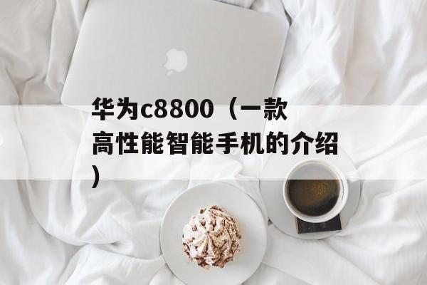 华为c8800（一款高性能智能手机的介绍）-第1张图片-居家生活