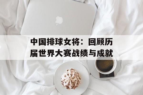中国排球女将：回顾历届世界大赛战绩与成就-第1张图片-居家生活
