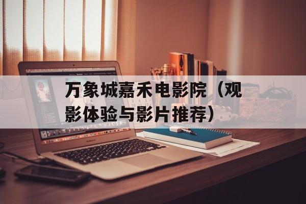 万象城嘉禾电影院（观影体验与影片推荐）-第1张图片-居家生活