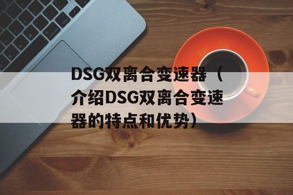 DSG双离合变速器（介绍DSG双离合变速器的特点和优势）-第1张图片-居家生活