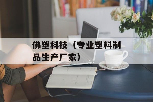 佛塑科技（专业塑料制品生产厂家）-第1张图片-居家生活