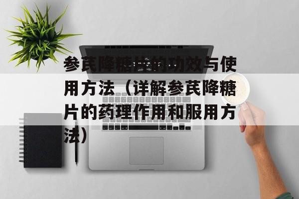 参芪降糖片的功效与使用方法（详解参芪降糖片的药理作用和服用方法）-第1张图片-居家生活