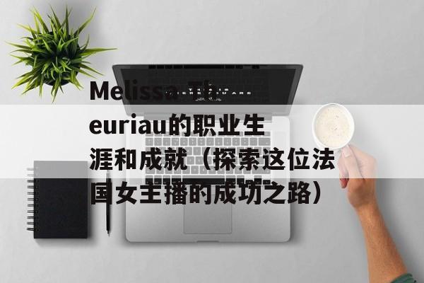 Melissa Theuriau的职业生涯和成就（探索这位法国女主播的成功之路）-第1张图片-居家生活