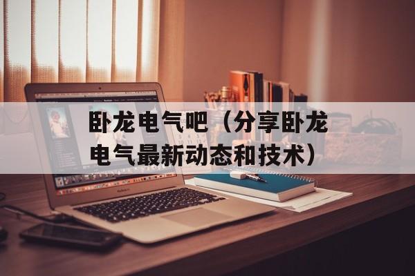 卧龙电气吧（分享卧龙电气最新动态和技术）-第1张图片-居家生活
