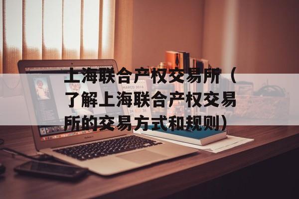上海联合产权交易所（了解上海联合产权交易所的交易方式和规则）-第1张图片-居家生活