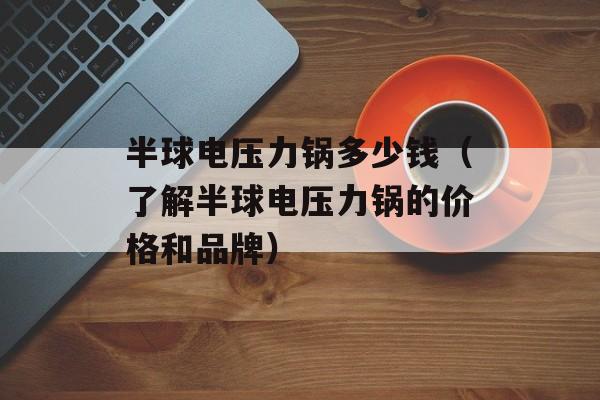 半球电压力锅多少钱（了解半球电压力锅的价格和品牌）-第1张图片-居家生活