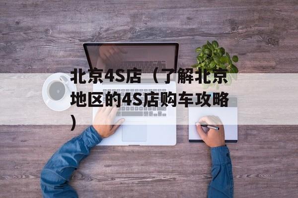 北京4S店（了解北京地区的4S店购车攻略）-第1张图片-居家生活