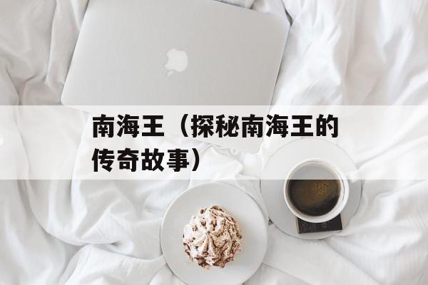 南海王（探秘南海王的传奇故事）-第1张图片-居家生活
