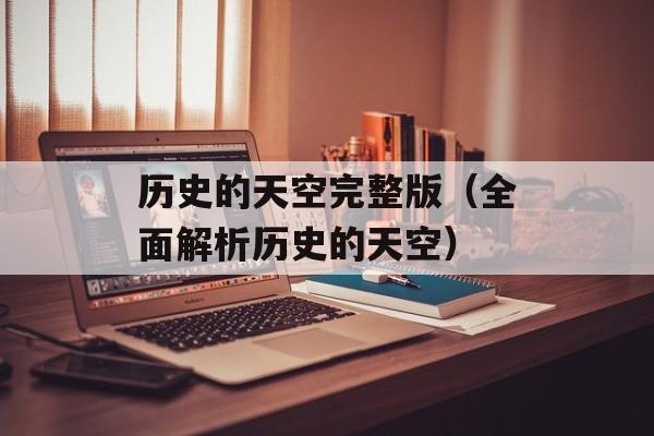历史的天空完整版（全面解析历史的天空）-第1张图片-居家生活