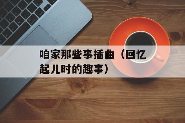 咱家那些事插曲（回忆起儿时的趣事）-第1张图片-居家生活