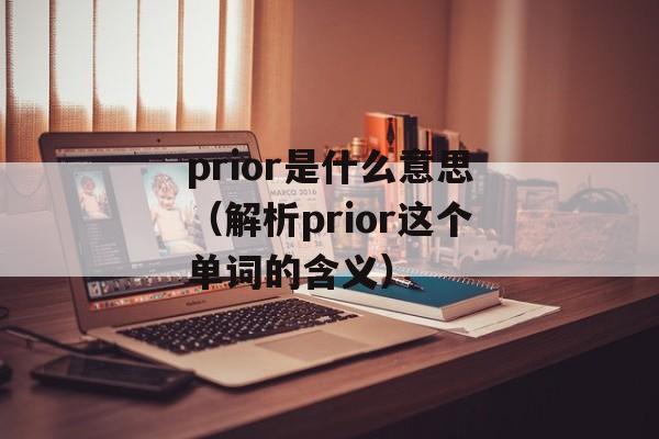 prior是什么意思（解析prior这个单词的含义）-第1张图片-居家生活
