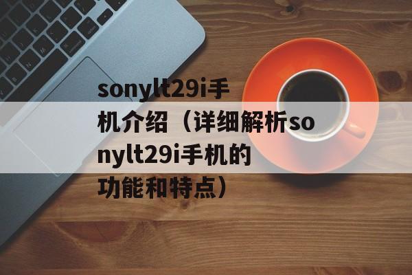 sonylt29i手机介绍（详细解析sonylt29i手机的功能和特点）-第1张图片-居家生活