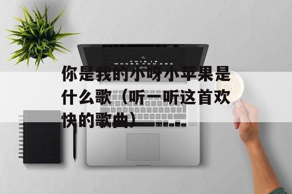 你是我的小呀小苹果是什么歌（听一听这首欢快的歌曲）-第1张图片-居家生活