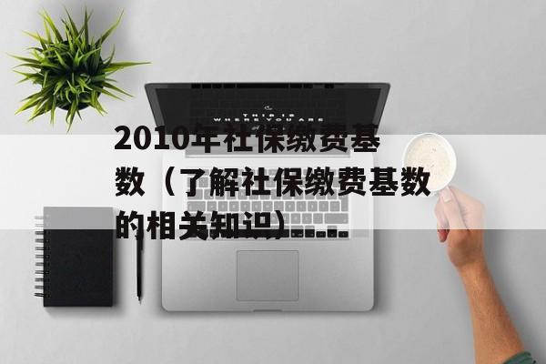 2010年社保缴费基数（了解社保缴费基数的相关知识）-第1张图片-居家生活