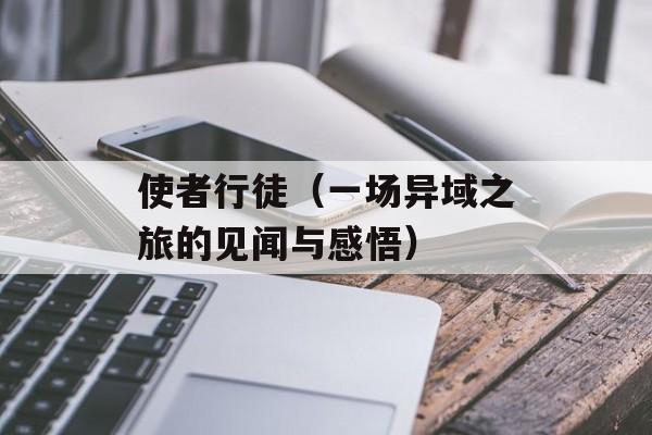 使者行徒（一场异域之旅的见闻与感悟）-第1张图片-居家生活