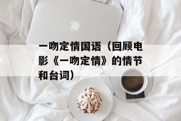 一吻定情国语（回顾电影《一吻定情》的情节和台词）-第1张图片-居家生活