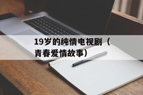 19岁的纯情电视剧（青春爱情故事）-第1张图片-居家生活